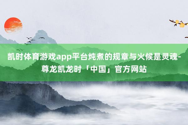 凯时体育游戏app平台炖煮的规章与火候是灵魂-尊龙凯龙时「中国」官方网站