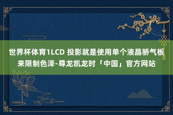 世界杯体育1LCD 投影就是使用单个液晶骄气板来限制色泽-尊龙凯龙时「中国」官方网站