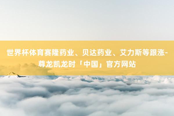 世界杯体育赛隆药业、贝达药业、艾力斯等跟涨-尊龙凯龙时「中国」官方网站