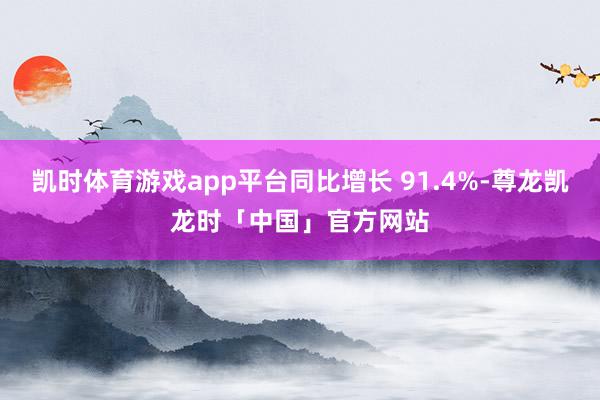 凯时体育游戏app平台同比增长 91.4%-尊龙凯龙时「中国」官方网站