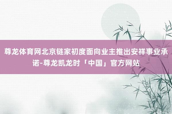 尊龙体育网北京链家初度面向业主推出安祥事业承诺-尊龙凯龙时「中国」官方网站