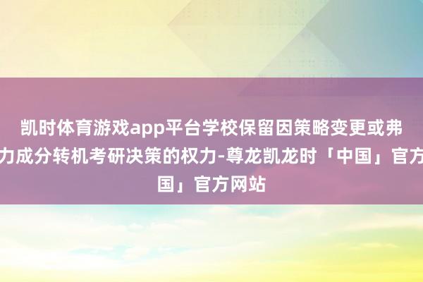 凯时体育游戏app平台学校保留因策略变更或弗成抗力成分转机考研决策的权力-尊龙凯龙时「中国」官方网站
