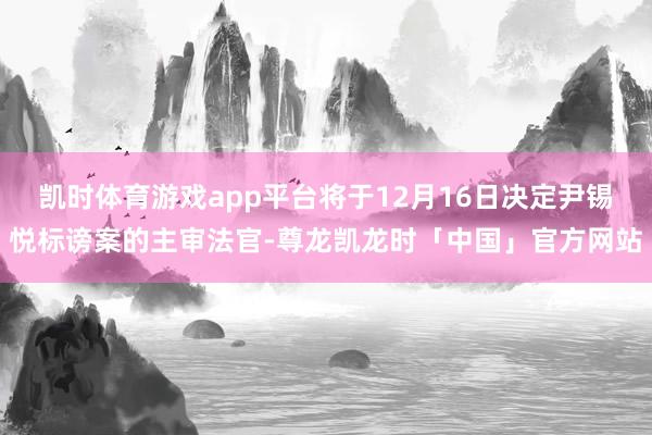 凯时体育游戏app平台将于12月16日决定尹锡悦标谤案的主审法官-尊龙凯龙时「中国」官方网站