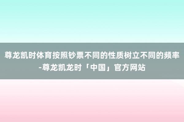 尊龙凯时体育按照钞票不同的性质树立不同的频率-尊龙凯龙时「中国」官方网站