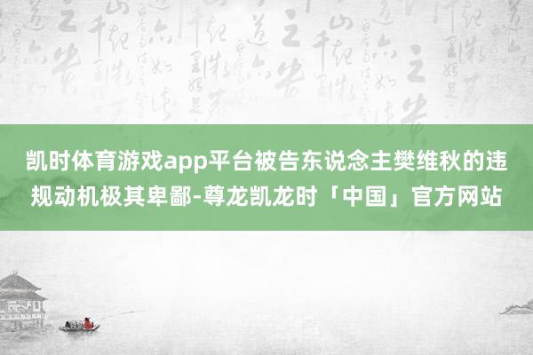 凯时体育游戏app平台被告东说念主樊维秋的违规动机极其卑鄙-尊龙凯龙时「中国」官方网站