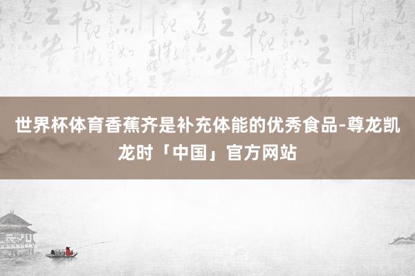 世界杯体育香蕉齐是补充体能的优秀食品-尊龙凯龙时「中国」官方网站