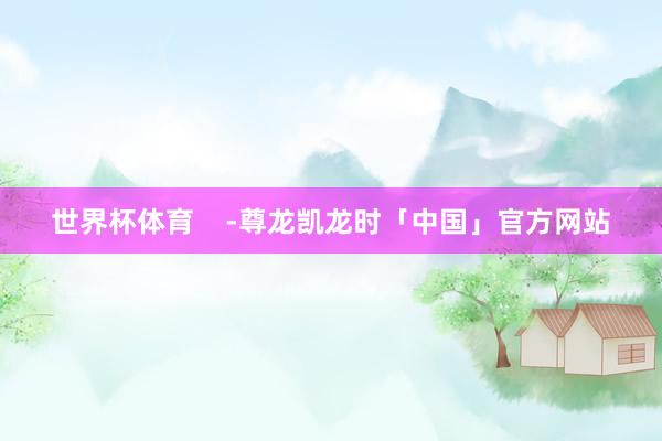 世界杯体育    -尊龙凯龙时「中国」官方网站