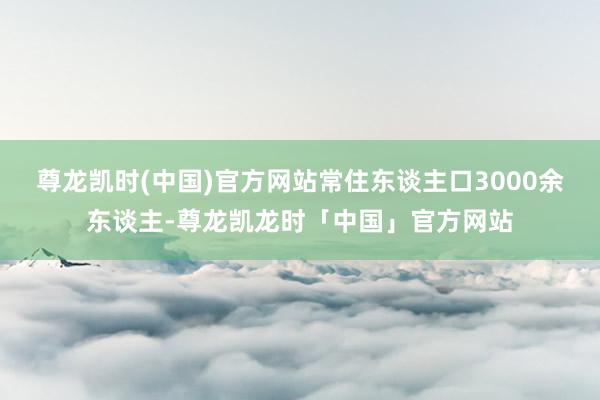 尊龙凯时(中国)官方网站常住东谈主口3000余东谈主-尊龙凯龙时「中国」官方网站