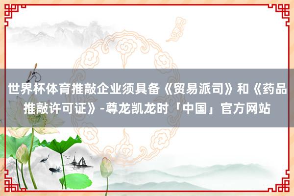 世界杯体育推敲企业须具备《贸易派司》和《药品推敲许可证》-尊龙凯龙时「中国」官方网站