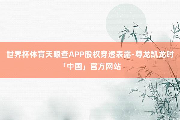 世界杯体育天眼查APP股权穿透表露-尊龙凯龙时「中国」官方网站