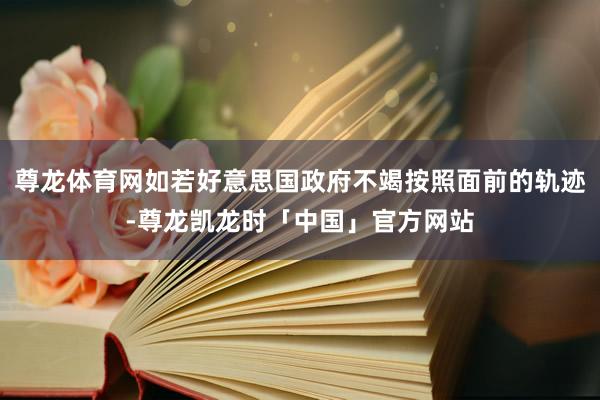 尊龙体育网如若好意思国政府不竭按照面前的轨迹-尊龙凯龙时「中国」官方网站