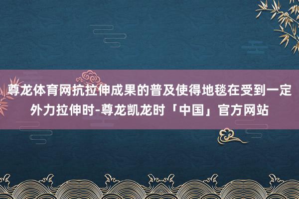 尊龙体育网抗拉伸成果的普及使得地毯在受到一定外力拉伸时-尊龙凯龙时「中国」官方网站