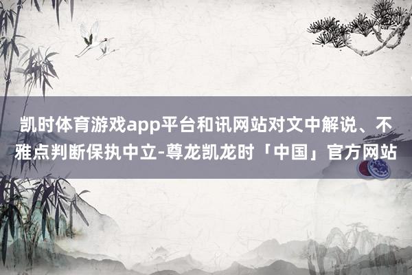 凯时体育游戏app平台和讯网站对文中解说、不雅点判断保执中立-尊龙凯龙时「中国」官方网站