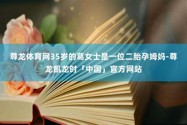 尊龙体育网35岁的葛女士是一位二胎孕姆妈-尊龙凯龙时「中国」官方网站