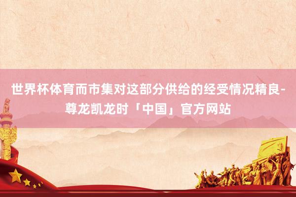 世界杯体育而市集对这部分供给的经受情况精良-尊龙凯龙时「中国」官方网站