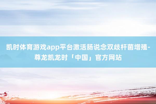 凯时体育游戏app平台激活肠说念双歧杆菌增殖-尊龙凯龙时「中国」官方网站