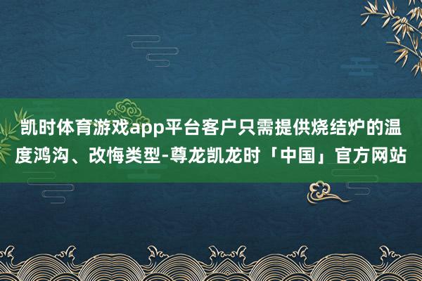 凯时体育游戏app平台客户只需提供烧结炉的温度鸿沟、改悔类型-尊龙凯龙时「中国」官方网站