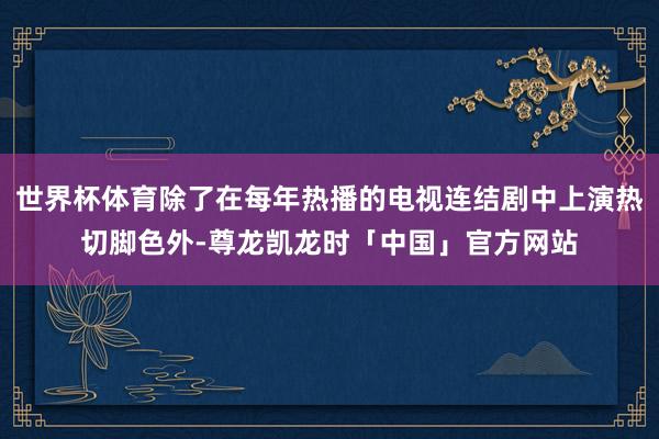 世界杯体育除了在每年热播的电视连结剧中上演热切脚色外-尊龙凯龙时「中国」官方网站