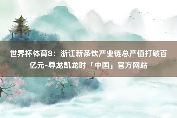 世界杯体育 8:浙江新茶饮产业链总产值打破百亿元-尊龙凯龙时「中国」官方网站