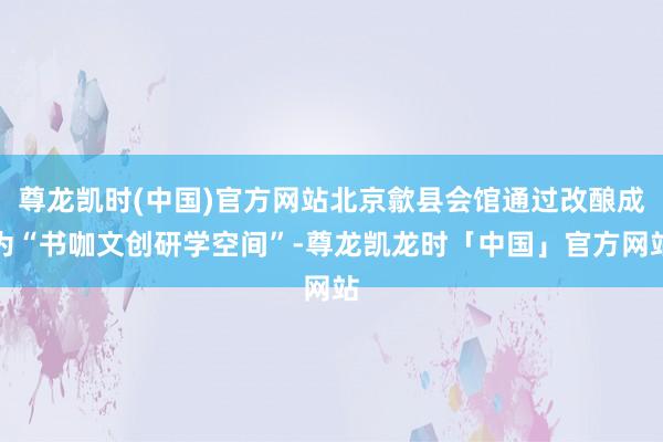 尊龙凯时(中国)官方网站北京歙县会馆通过改酿成为“书咖文创研学空间”-尊龙凯龙时「中国」官方网站