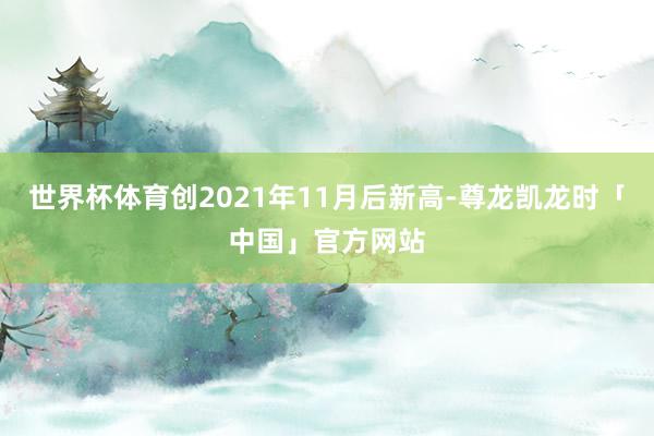 世界杯体育创2021年11月后新高-尊龙凯龙时「中国」官方网站