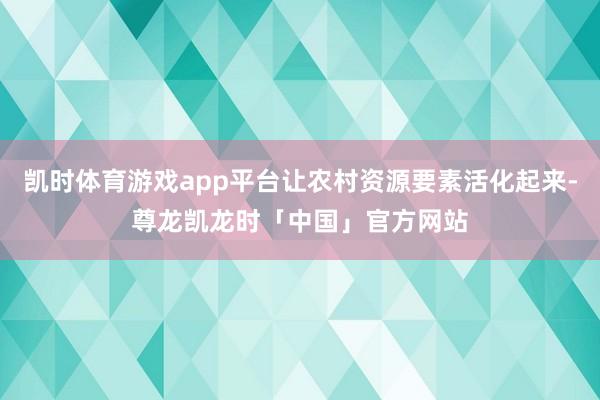 凯时体育游戏app平台让农村资源要素活化起来-尊龙凯龙时「中国」官方网站